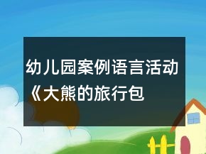 幼兒園案例—語(yǔ)言活動(dòng)《大熊的旅行包》教案反思