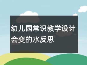 幼兒園常識教學(xué)設(shè)計(jì)：會(huì)變的水反思