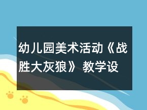 幼兒園美術(shù)活動(dòng)《戰(zhàn)勝大灰狼》 教學(xué)設(shè)計(jì)和反思