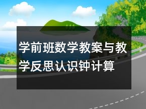 學(xué)前班數(shù)學(xué)教案與教學(xué)反思認(rèn)識(shí)鐘（計(jì)算）