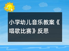 小學(xué)幼兒音樂(lè)教案《唱歌比賽》反思