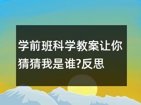 學(xué)前班科學(xué)教案：讓你猜猜我是誰?反思
