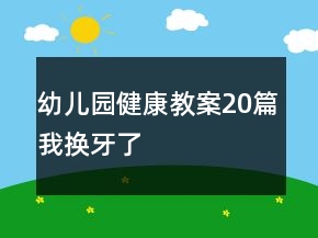 幼兒園健康教案20篇我換牙了