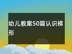 幼兒教案50篇認(rèn)識(shí)梯形