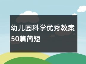 幼兒園科學(xué)優(yōu)秀教案50篇簡(jiǎn)短