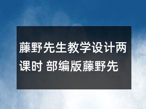 藤野先生教學(xué)設(shè)計(jì)兩課時(shí) 部編版藤野先生教學(xué)設(shè)計(jì)一等獎(jiǎng)