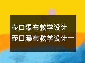 壺口瀑布教學(xué)設(shè)計(jì) 壺口瀑布教學(xué)設(shè)計(jì)一等獎(jiǎng)