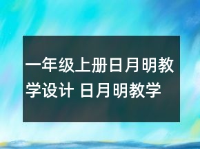 一年級上冊日月明教學(xué)設(shè)計 日月明教學(xué)設(shè)計一等獎