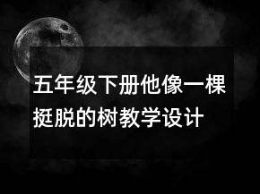 五年級下冊他像一棵挺脫的樹教學(xué)設(shè)計一等獎
