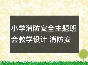 小學消防安全主題班會教學設(shè)計 消防安全主題班會教學設(shè)計一等獎