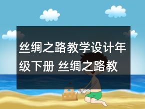絲綢之路教學(xué)設(shè)計(jì)年級(jí)下冊(cè) 絲綢之路教學(xué)設(shè)計(jì)一等獎(jiǎng)