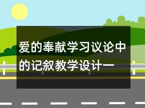 愛的奉獻(xiàn)學(xué)習(xí)議論中的記敘教學(xué)設(shè)計(jì)一等獎(jiǎng)