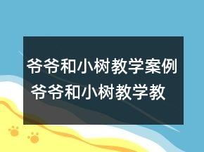 爺爺和小樹教學(xué)案例 爺爺和小樹教學(xué)教學(xué)設(shè)計一等獎