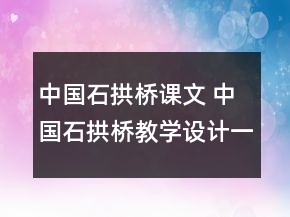 中國石拱橋課文 中國石拱橋教學(xué)設(shè)計(jì)一等獎(jiǎng)