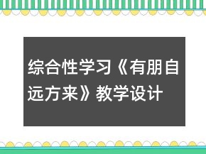 綜合性學(xué)習(xí)《有朋自遠(yuǎn)方來》教學(xué)設(shè)計一等獎