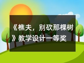 《樵夫，別砍那棵樹》教學(xué)設(shè)計(jì)一等獎(jiǎng)