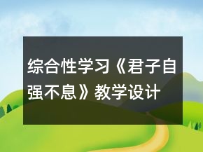 綜合性學(xué)習(xí)《君子自強(qiáng)不息》教學(xué)設(shè)計一等獎