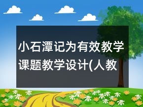 小石潭記（為有效教學(xué)課題教學(xué)設(shè)計）(人教版八年級必修)一等獎