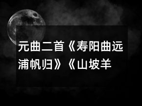 元曲二首《壽陽曲遠浦帆歸》《山坡羊潼關懷古》說課稿一等獎