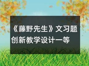 《藤野先生》文習(xí)題創(chuàng)新教學(xué)設(shè)計(jì)一等獎(jiǎng)