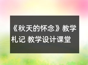 《秋天的懷念》教學(xué)札記 教學(xué)設(shè)計(jì)課堂就是教學(xué)設(shè)計(jì)人生一等獎(jiǎng)