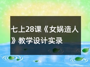 七上28課《女媧造人》教學設計、實錄及相關知識一等獎