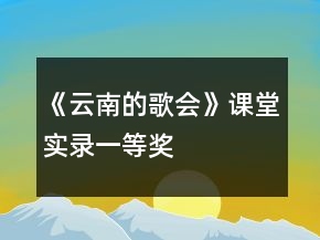 《云南的歌會(huì)》課堂實(shí)錄一等獎(jiǎng)