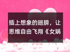 插上想象的翅膀，讓思維自由飛翔《女媧造人》課堂實錄一等獎