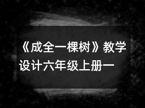 《成全一棵樹》教學(xué)設(shè)計(jì)（六年級上冊）一等獎