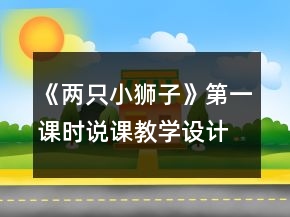《兩只小獅子》第一課時(shí)說課教學(xué)設(shè)計(jì)一等獎(jiǎng)