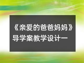《親愛(ài)的爸爸媽媽》導(dǎo)學(xué)案教學(xué)設(shè)計(jì)一等獎(jiǎng)