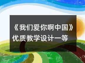 《我們愛你啊,中國》優(yōu)質(zhì)教學(xué)設(shè)計一等獎