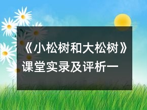 《小松樹和大松樹》課堂實(shí)錄及評析一等獎