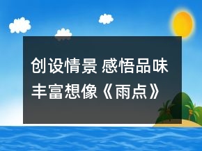 創(chuàng)設(shè)情景 感悟品味 豐富想像《雨點(diǎn)》教學(xué)設(shè)計(jì)一等獎(jiǎng)