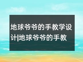 地球爺爺?shù)氖纸虒W設計|地球爺爺?shù)氖纸虒W設計一等獎