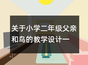 關(guān)于小學(xué)二年級父親和鳥的教學(xué)設(shè)計一等獎
