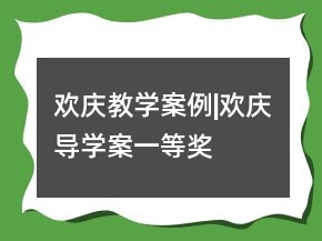 歡慶教學(xué)案例|歡慶導(dǎo)學(xué)案一等獎