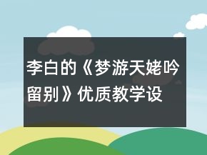 李白的《夢游天姥吟留別》優(yōu)質(zhì)教學(xué)設(shè)計一等獎