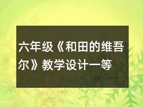 六年級《和田的維吾爾》教學(xué)設(shè)計一等獎