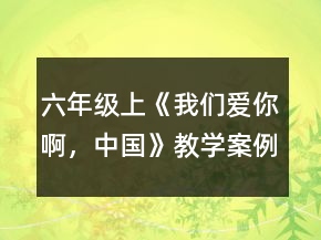 六年級(jí)上《我們愛你啊，中國》教學(xué)案例一等獎(jiǎng)