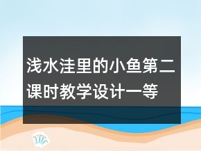 淺水洼里的小魚(yú)第二課時(shí)教學(xué)設(shè)計(jì)一等獎(jiǎng)