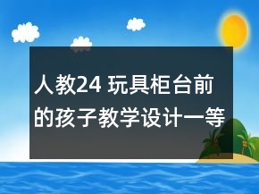 人教：24 玩具柜臺前的孩子教學(xué)設(shè)計(jì)一等獎(jiǎng)