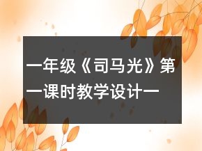 一年級《司馬光》第一課時教學(xué)設(shè)計一等獎