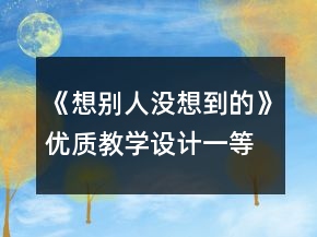 《想別人沒(méi)想到的》優(yōu)質(zhì)教學(xué)設(shè)計(jì)一等獎(jiǎng)