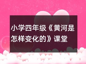 小學(xué)四年級(jí)《黃河是怎樣變化的》課堂實(shí)錄一等獎(jiǎng)