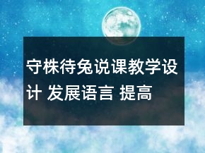 守株待兔說課教學(xué)設(shè)計 發(fā)展語言 提高思維守株待兔說課教學(xué)設(shè)計一等獎