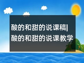 酸的和甜的說課稿|酸的和甜的說課教學(xué)設(shè)計(jì)一等獎(jiǎng)