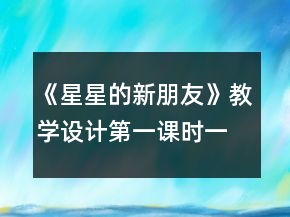 《星星的新朋友》教學(xué)設(shè)計(jì)（第一課時）一等獎