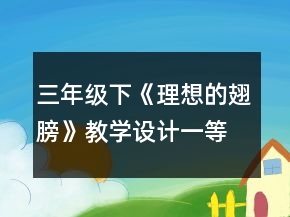 三年級下《理想的翅膀》教學(xué)設(shè)計(jì)一等獎(jiǎng)