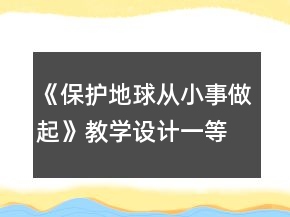 《保護(hù)地球從小事做起》教學(xué)設(shè)計(jì)一等獎(jiǎng)